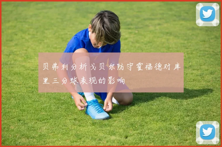 贝弗利分析戈贝尔防守霍福德对库里三分球表现的影响