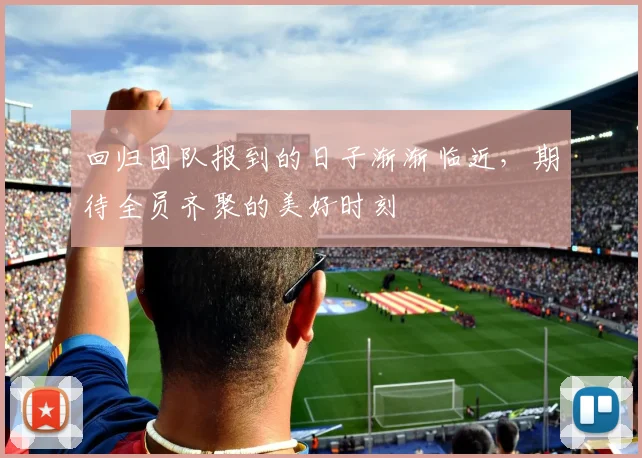 回归团队报到的日子渐渐临近,期待全员齐聚的美好时刻