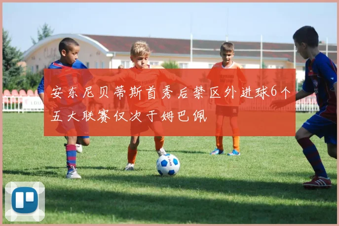 安东尼贝蒂斯首秀后禁区外进球6个五大联赛仅次于姆巴佩