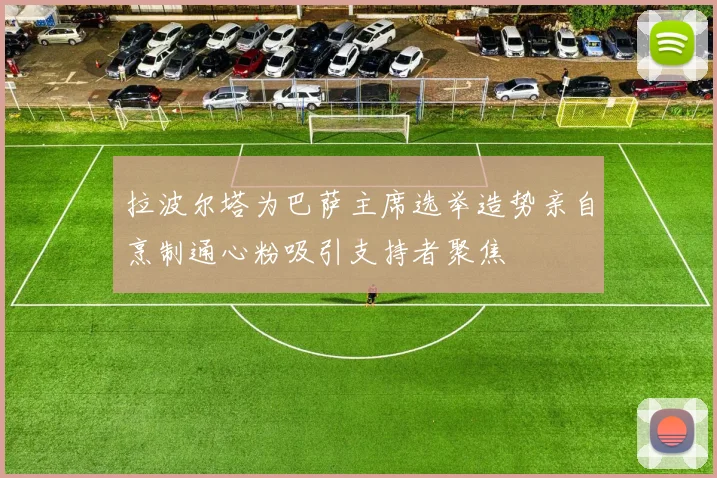 拉波尔塔为巴萨主席选举造势亲自烹制通心粉吸引支持者聚焦