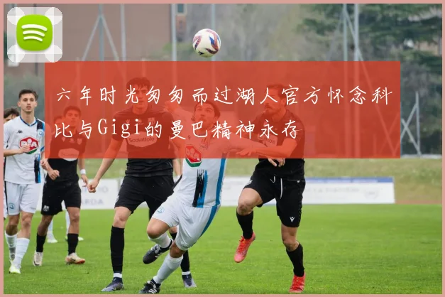 六年时光匆匆而过湖人官方怀念科比与Gigi的曼巴精神永存