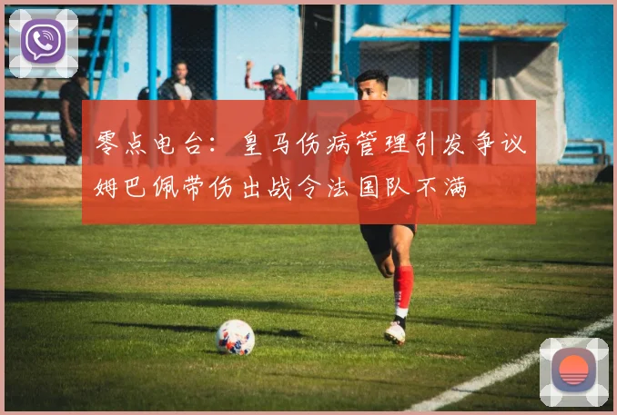 零点电台:皇马伤病管理引发争议姆巴佩带伤出战令法国队不满