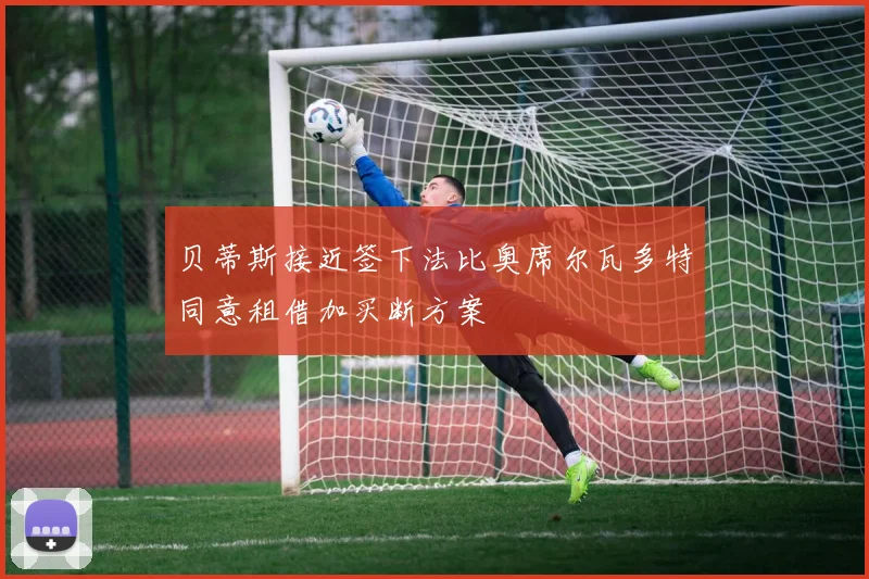 贝蒂斯接近签下法比奥席尔瓦多特同意租借加买断方案