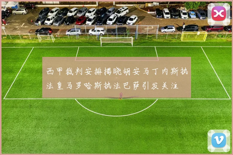 西甲裁判安排揭晓胡安马丁内斯执法皇马罗哈斯执法巴萨引发关注