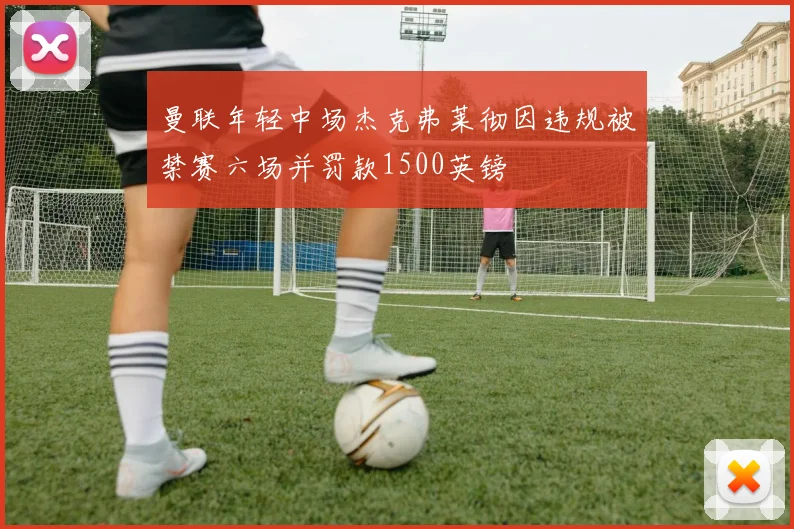 曼联年轻中场杰克弗莱彻因违规被禁赛六场并罚款1500英镑