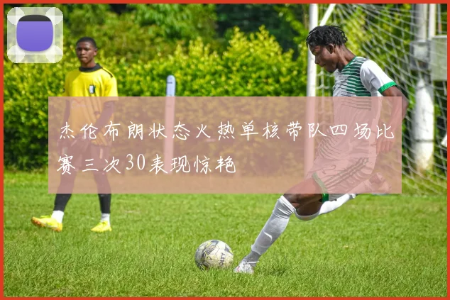 杰伦布朗状态火热单核带队四场比赛三次30表现惊艳