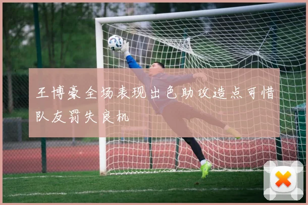 王博豪全场表现出色助攻造点可惜队友罚失良机