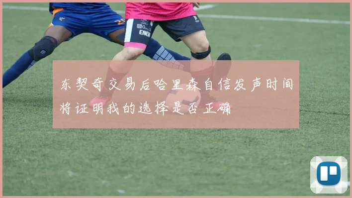 东契奇交易后哈里森自信发声时间将证明我的选择是否正确