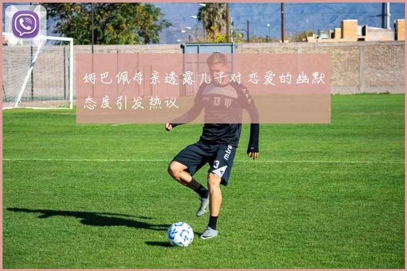 姆巴佩母亲透露儿子对恋爱的幽默态度引发热议