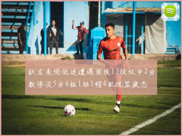 狄龙表现低迷遭遇困境13投仅中2分数惨淡5分6板1助1帽4犯规显疲态