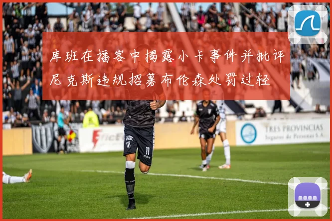 库班在播客中揭露小卡事件并批评尼克斯违规招募布伦森处罚过轻
