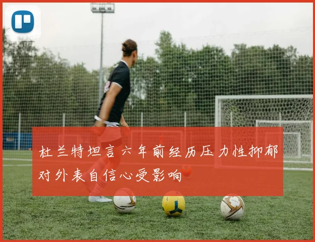 杜兰特坦言六年前经历压力性抑郁对外表自信心受影响
