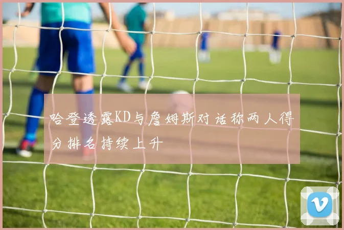 哈登透露KD与詹姆斯对话称两人得分排名持续上升