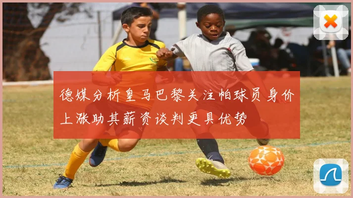 德媒分析皇马巴黎关注帕球员身价上涨助其薪资谈判更具优势