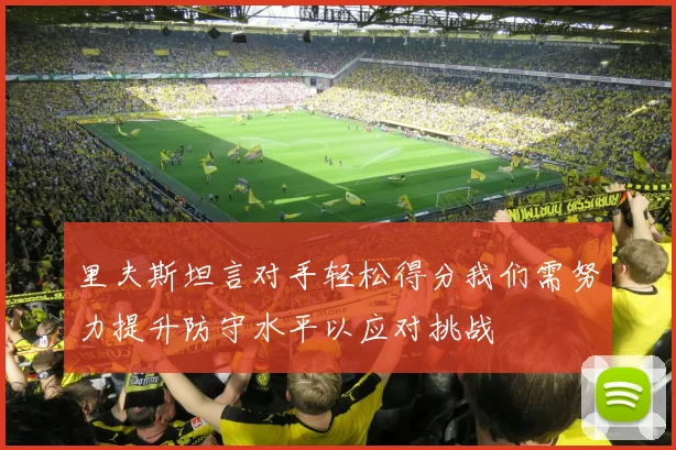 里夫斯坦言对手轻松得分我们需努力提升防守水平以应对挑战