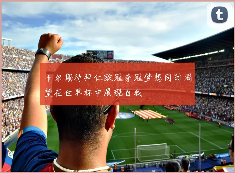 卡尔期待拜仁欧冠夺冠梦想同时渴望在世界杯中展现自我