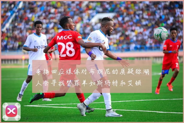 夸梅回应媒体对布朗尼的质疑称湖人会寻找替罪羊如斯玛特和艾顿