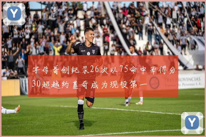 字母哥创纪录26次以75命中率得分30超越约基奇成为现役第一