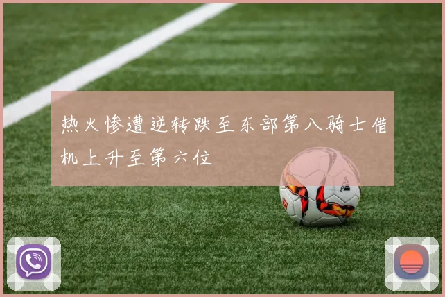热火惨遭逆转跌至东部第八骑士借机上升至第六位