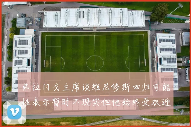弗拉门戈主席谈维尼修斯回归可能性表示暂时不现实但他始终受欢迎