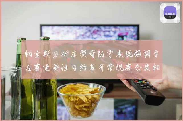 帕金斯分析东契奇防守表现强调季后赛重要性与约基奇常规赛态度相似