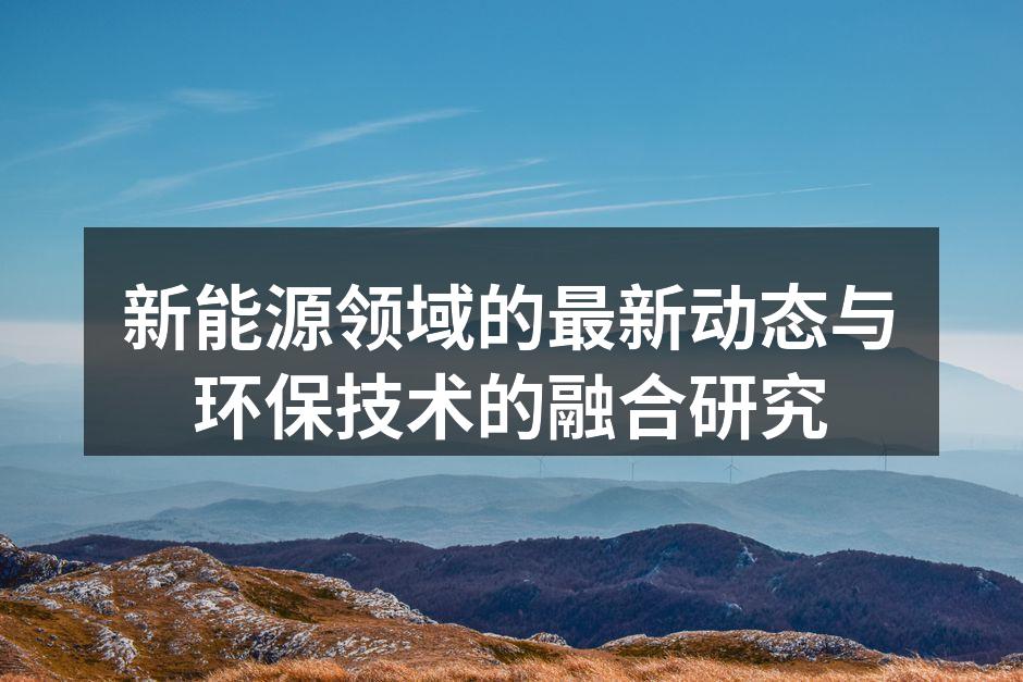 新能源领域的最新动态与环保技术的融合研究