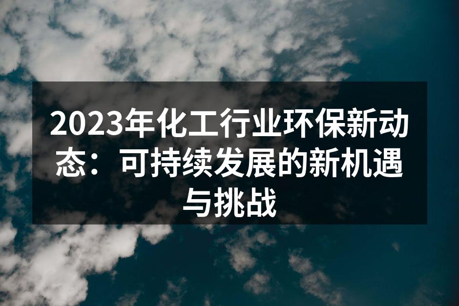 2023年化工行业环保新动态：可持续发展的新机遇与挑战